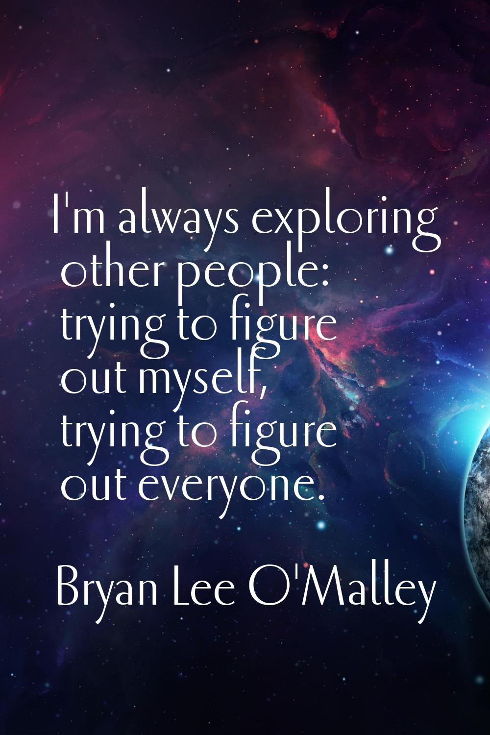 I'm always exploring other people: trying to figure out myself, trying to figure out everyone.