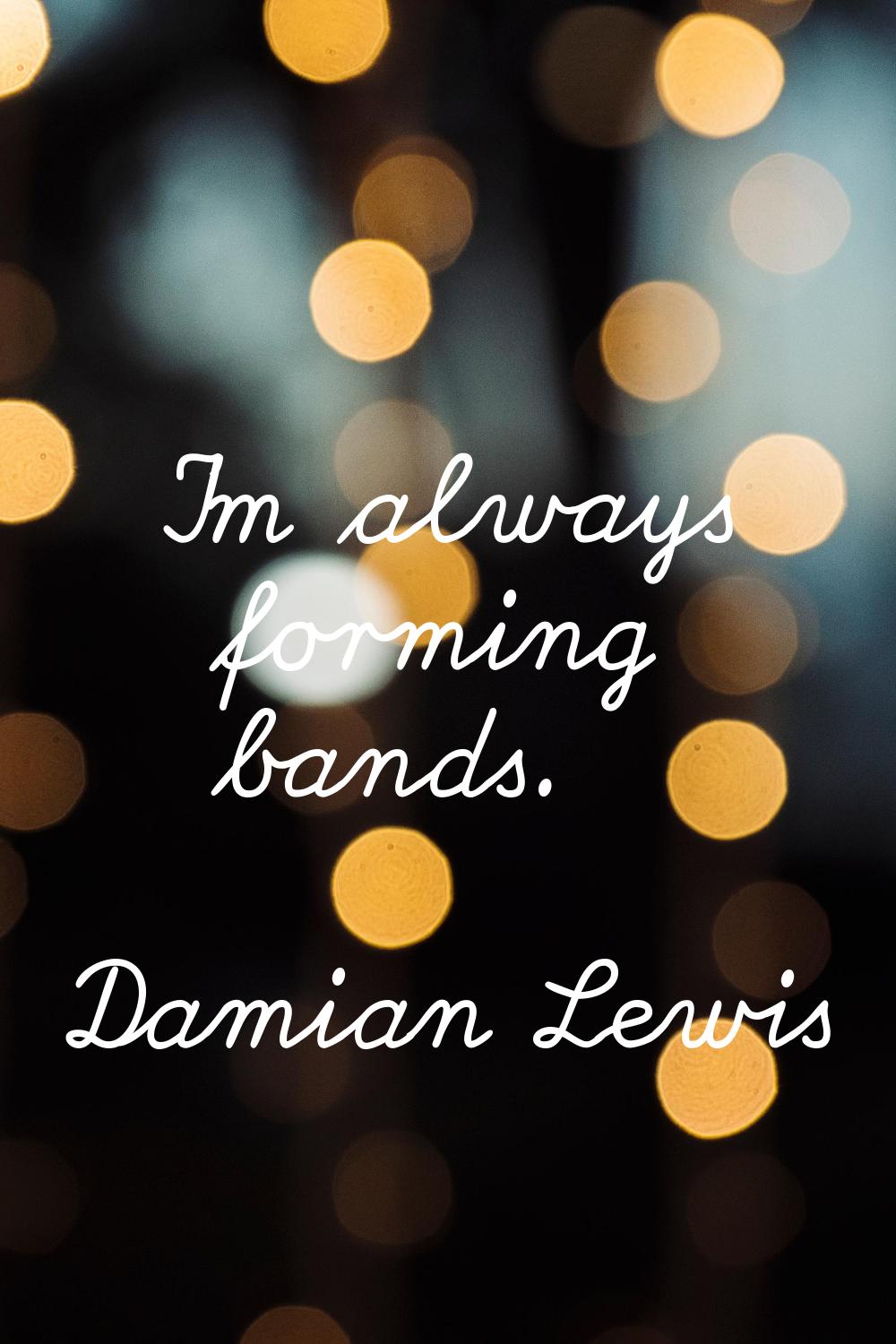I'm always forming bands.