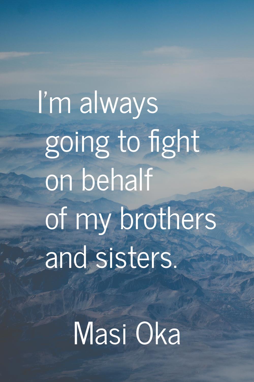 I'm always going to fight on behalf of my brothers and sisters.