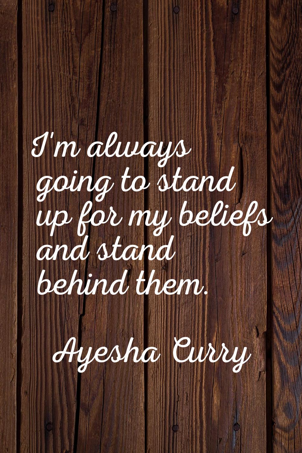 I'm always going to stand up for my beliefs and stand behind them.