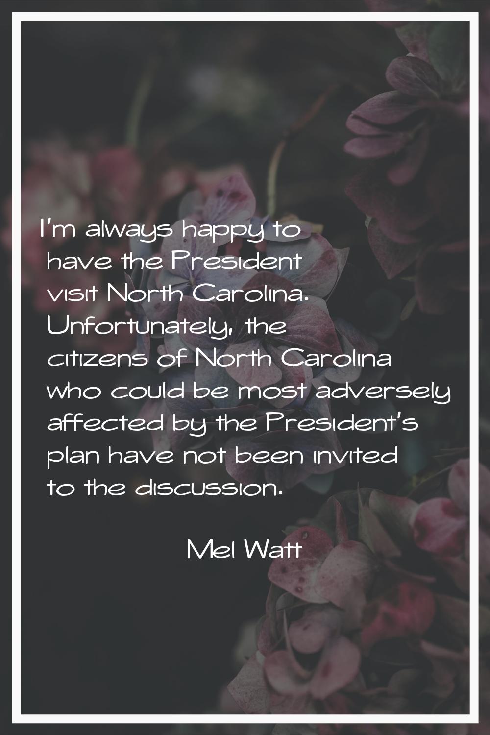 I'm always happy to have the President visit North Carolina. Unfortunately, the citizens of North C
