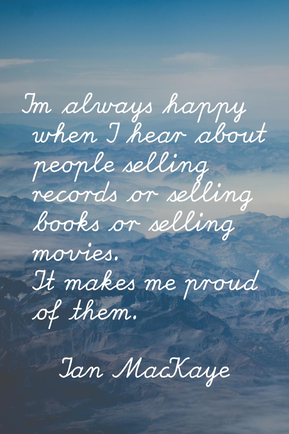 I'm always happy when I hear about people selling records or selling books or selling movies. It ma