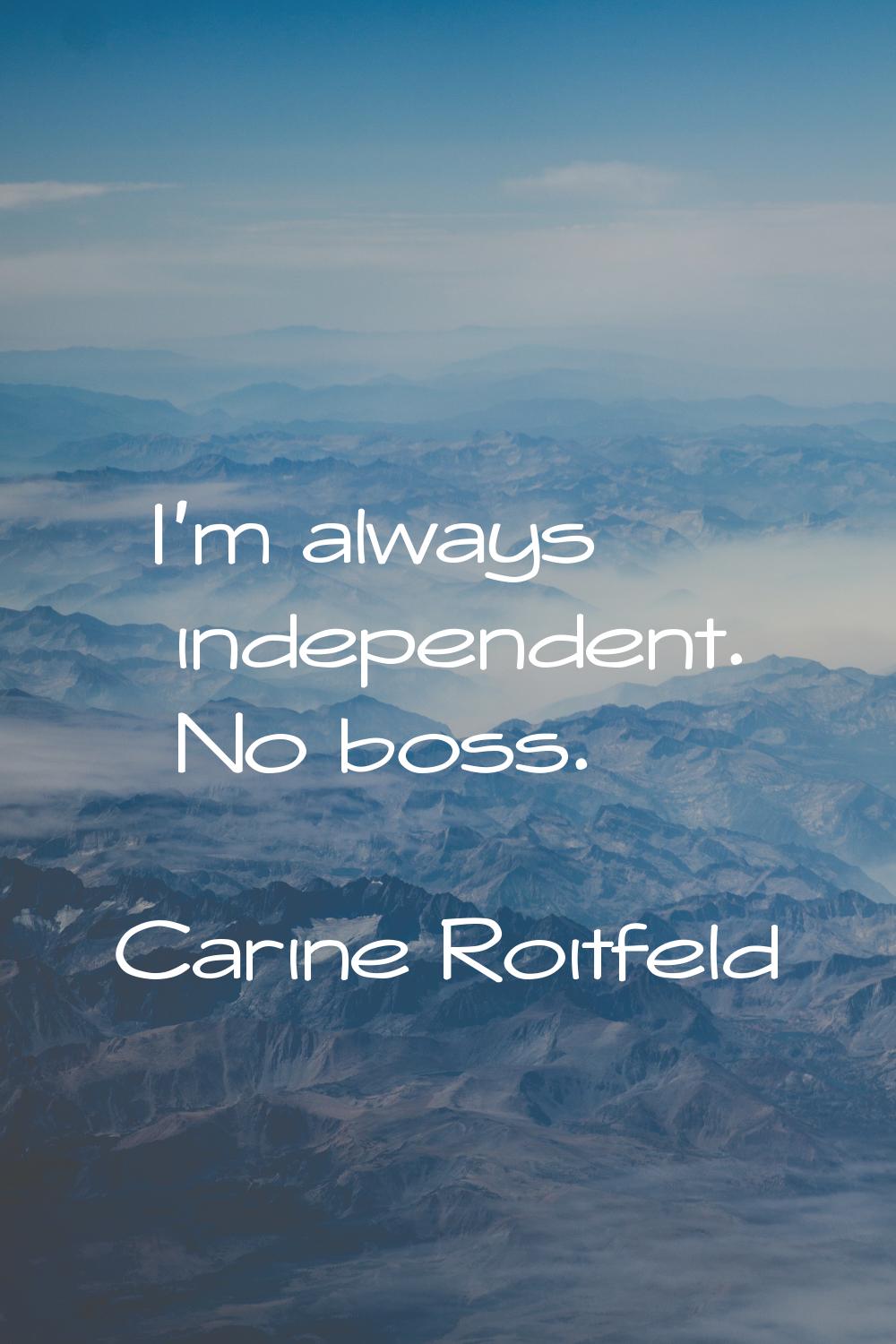 I'm always independent. No boss.