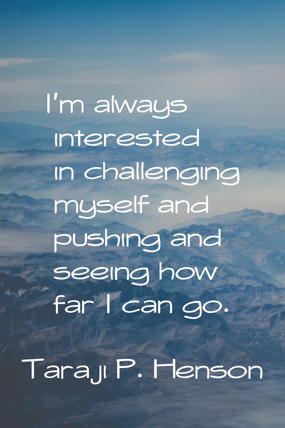 I'm always interested in challenging myself and pushing and seeing how far I can go.