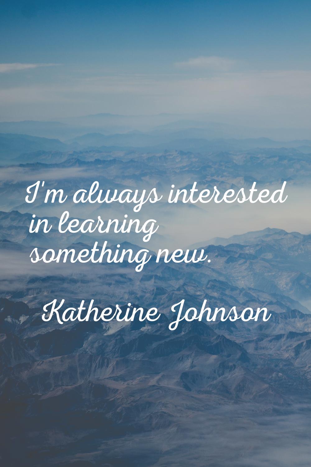 I'm always interested in learning something new.