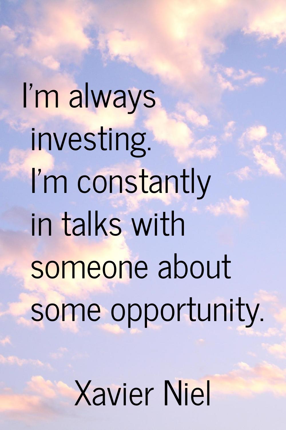I'm always investing. I'm constantly in talks with someone about some opportunity.