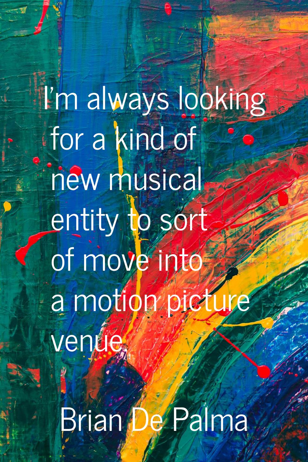 I'm always looking for a kind of new musical entity to sort of move into a motion picture venue.