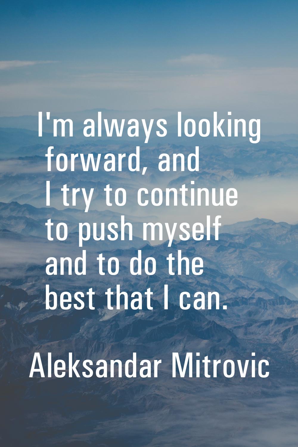 I'm always looking forward, and I try to continue to push myself and to do the best that I can.