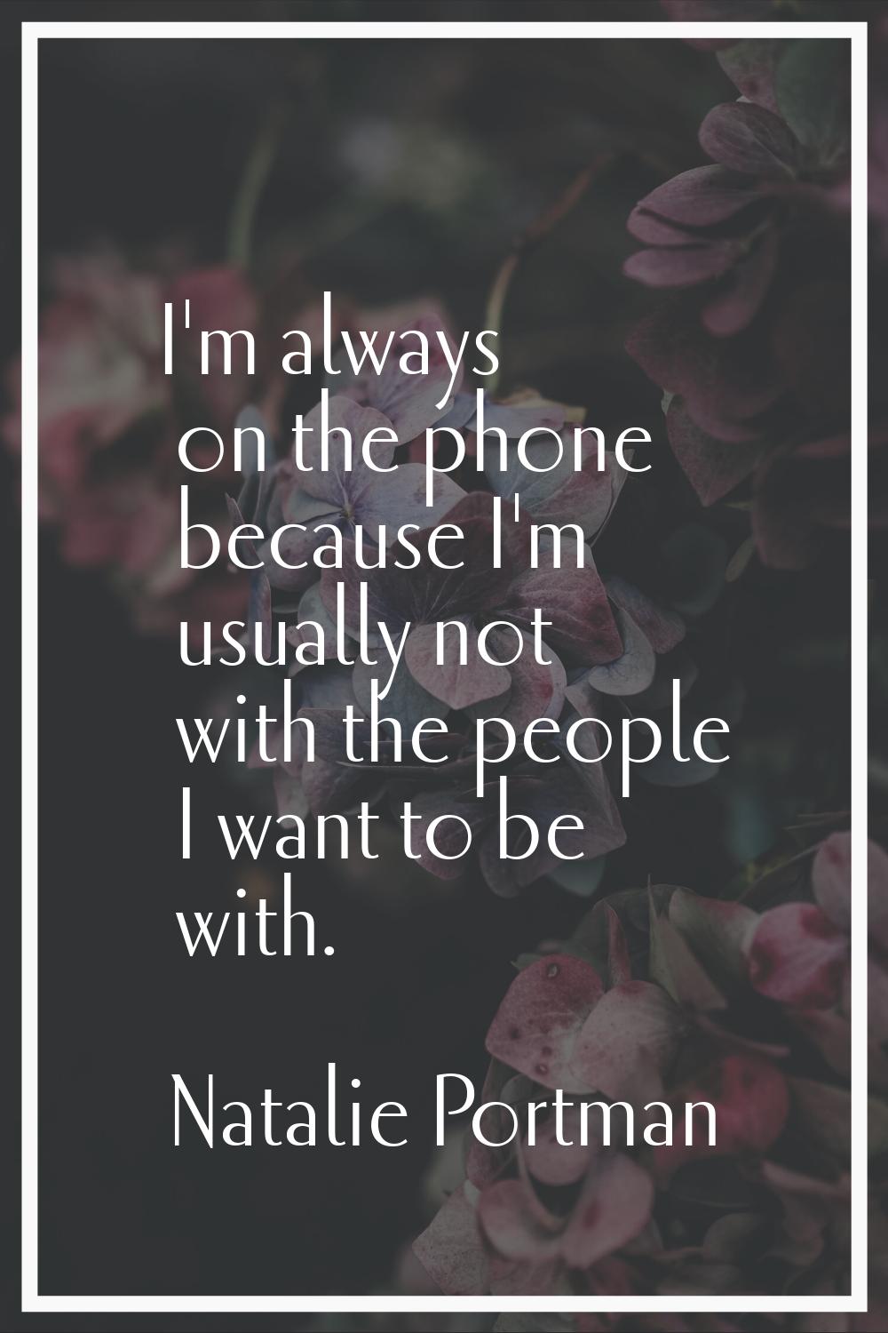 I'm always on the phone because I'm usually not with the people I want to be with.
