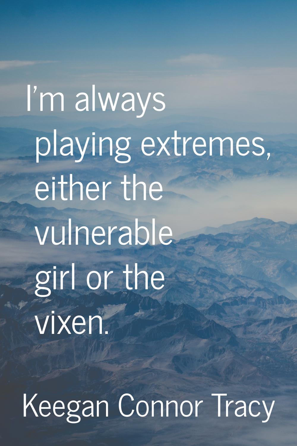 I'm always playing extremes, either the vulnerable girl or the vixen.