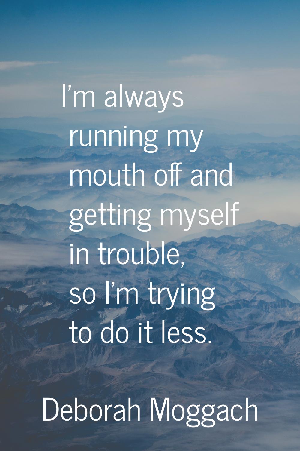 I'm always running my mouth off and getting myself in trouble, so I'm trying to do it less.