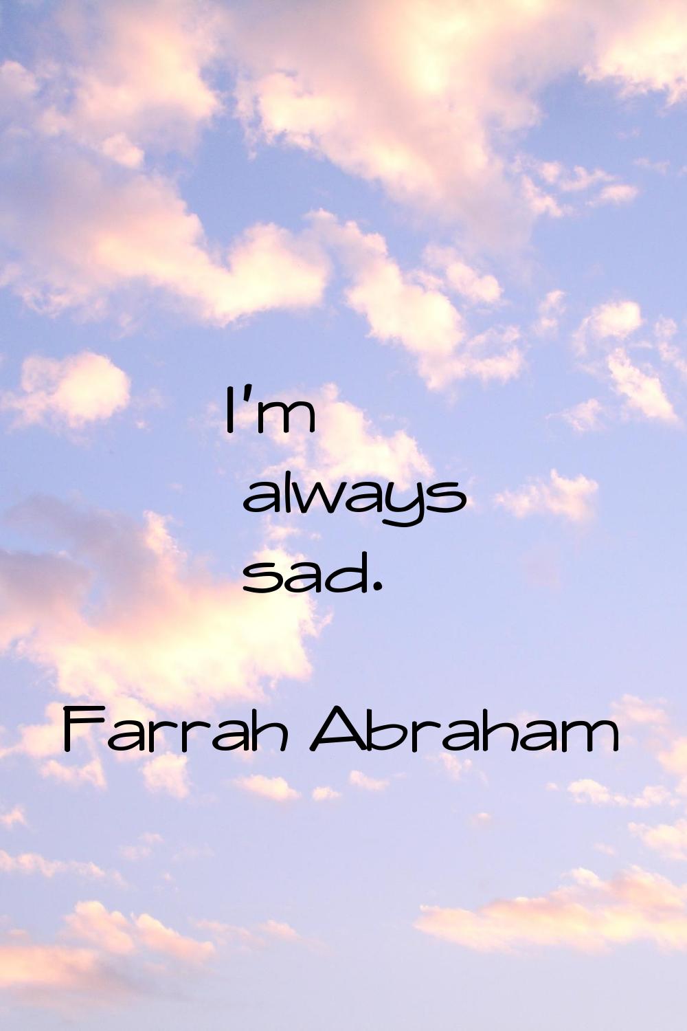 I'm always sad.