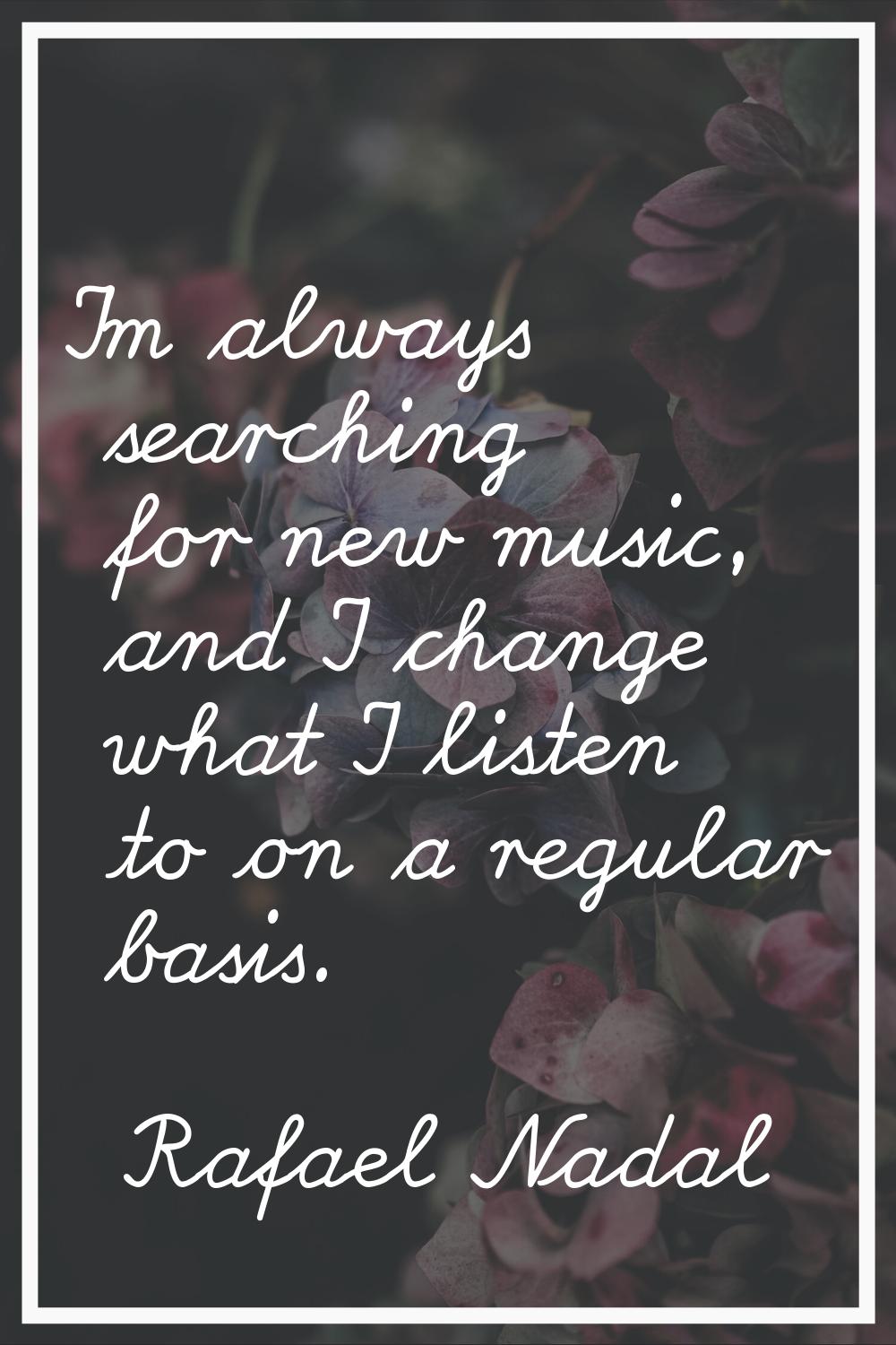 I'm always searching for new music, and I change what I listen to on a regular basis.