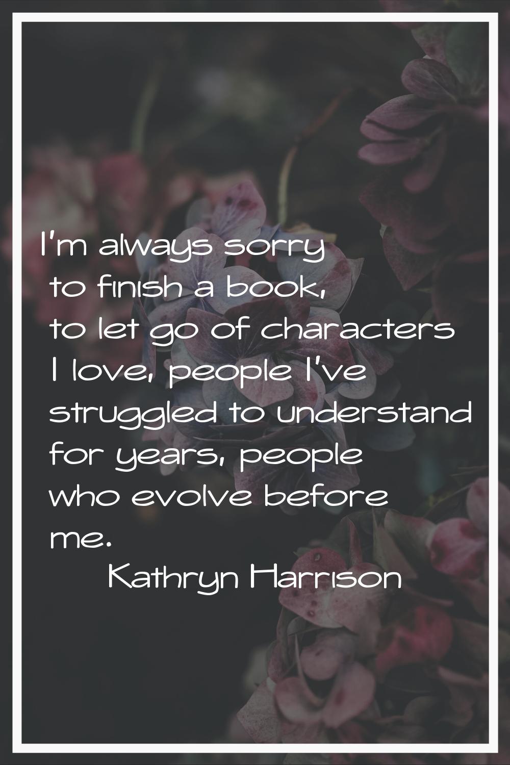 I'm always sorry to finish a book, to let go of characters I love, people I've struggled to underst
