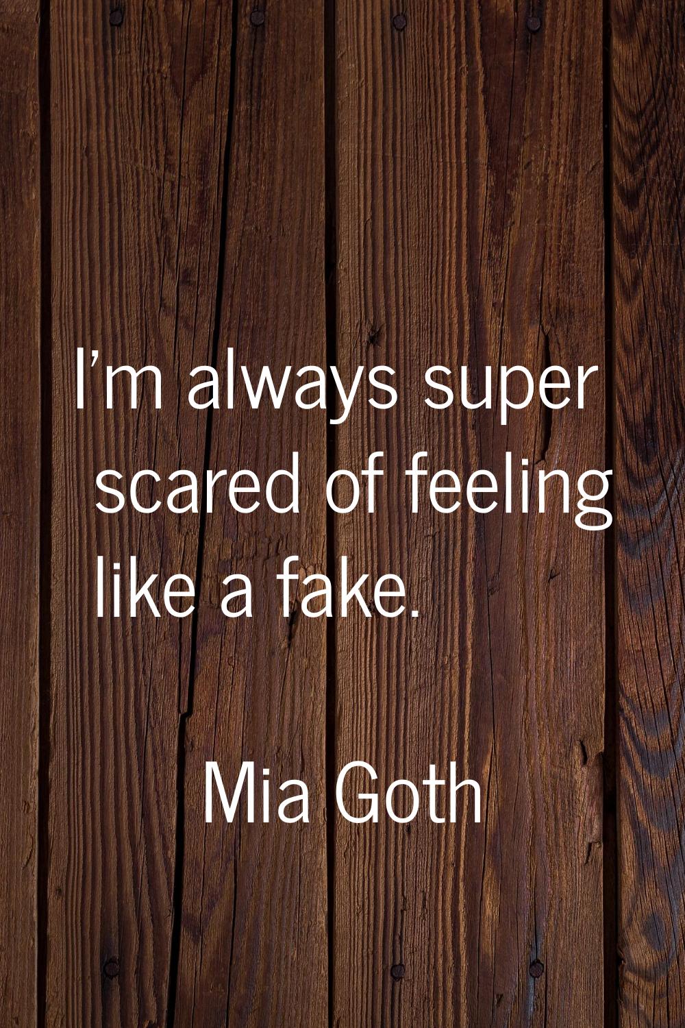 I'm always super scared of feeling like a fake.
