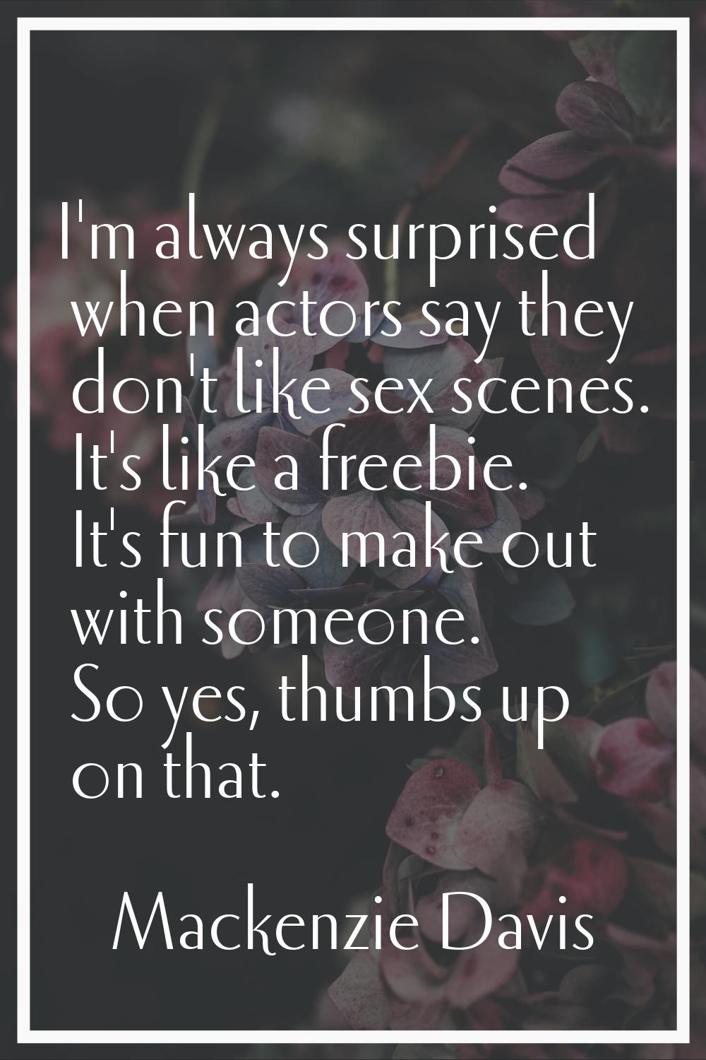 I'm always surprised when actors say they don't like sex scenes. It's like a freebie. It's fun to m