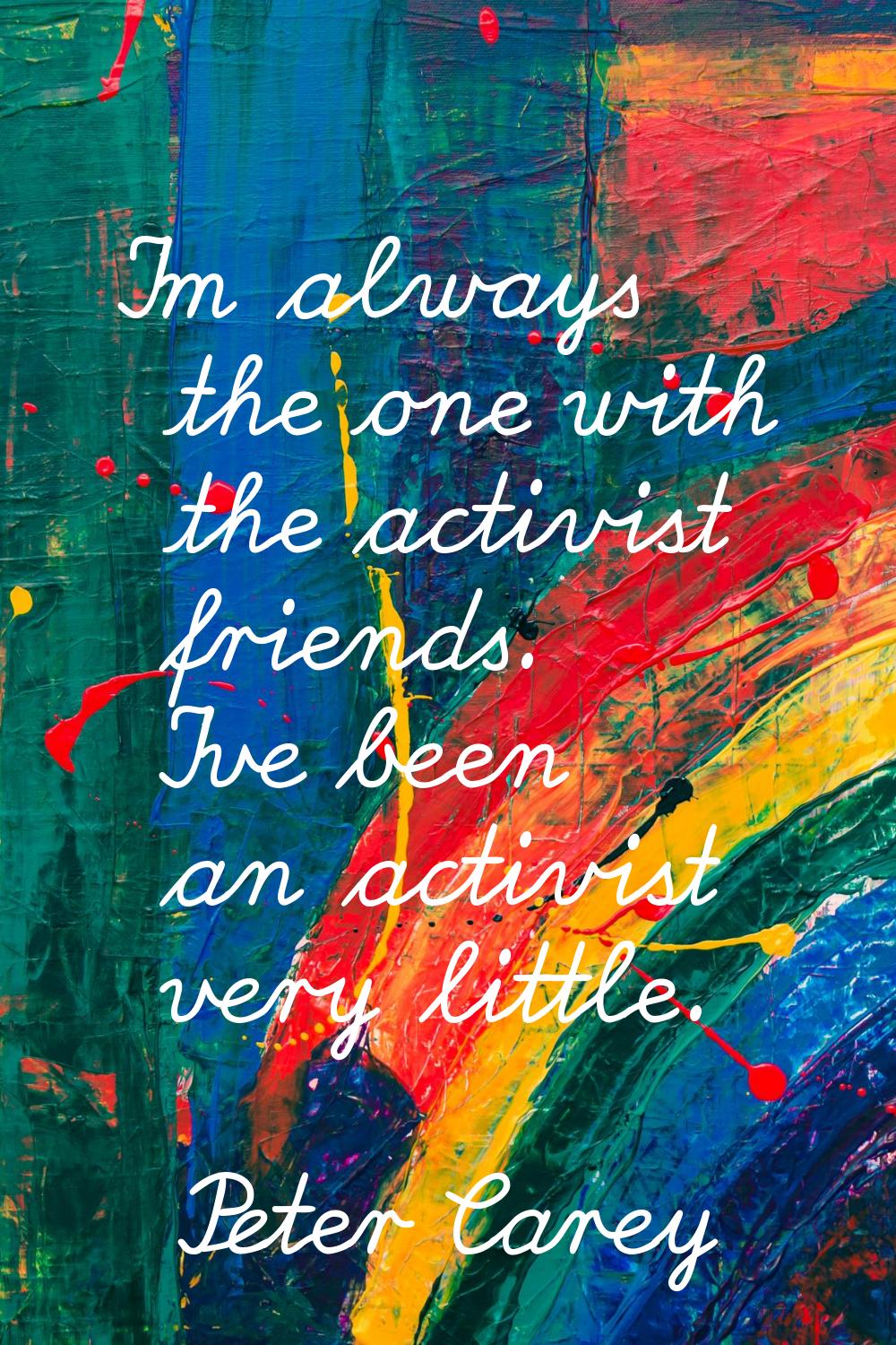 I'm always the one with the activist friends. I've been an activist very little.