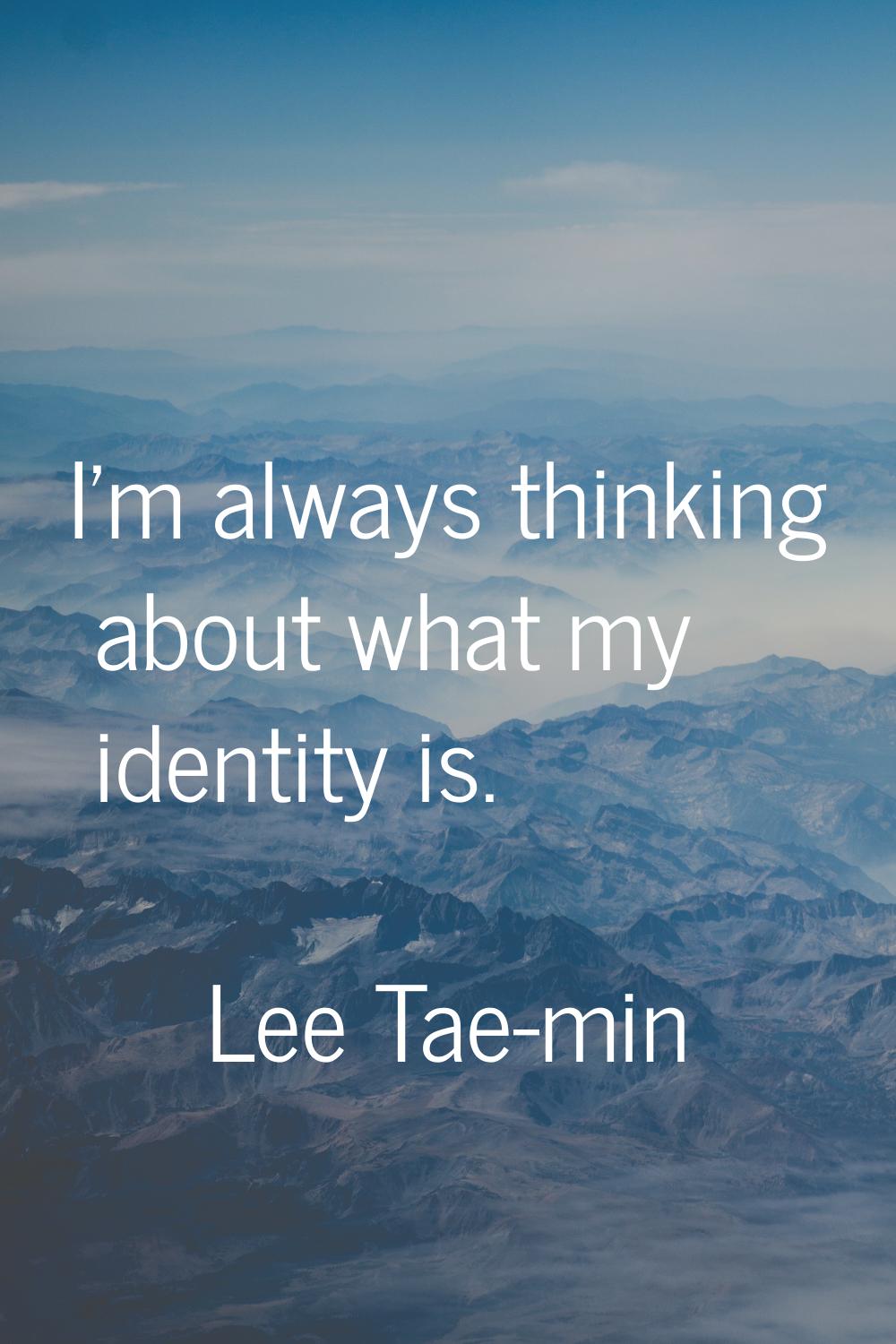 I'm always thinking about what my identity is.