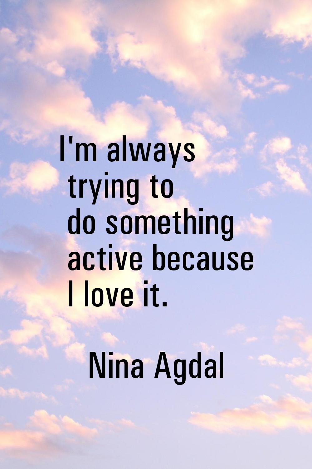 I'm always trying to do something active because I love it.