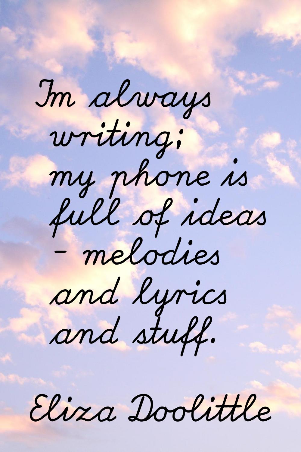 I'm always writing; my phone is full of ideas - melodies and lyrics and stuff.