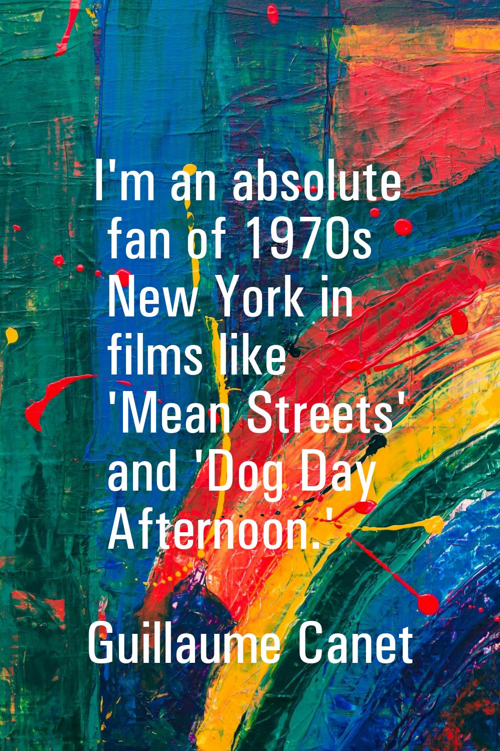 I'm an absolute fan of 1970s New York in films like 'Mean Streets' and 'Dog Day Afternoon.'