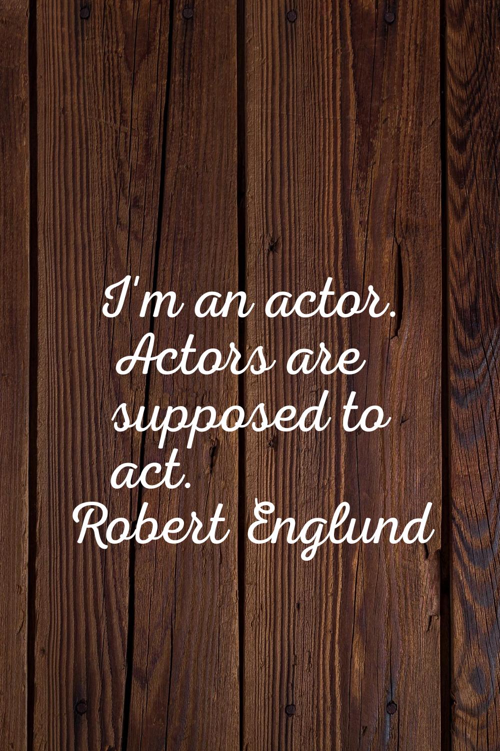 I'm an actor. Actors are supposed to act.