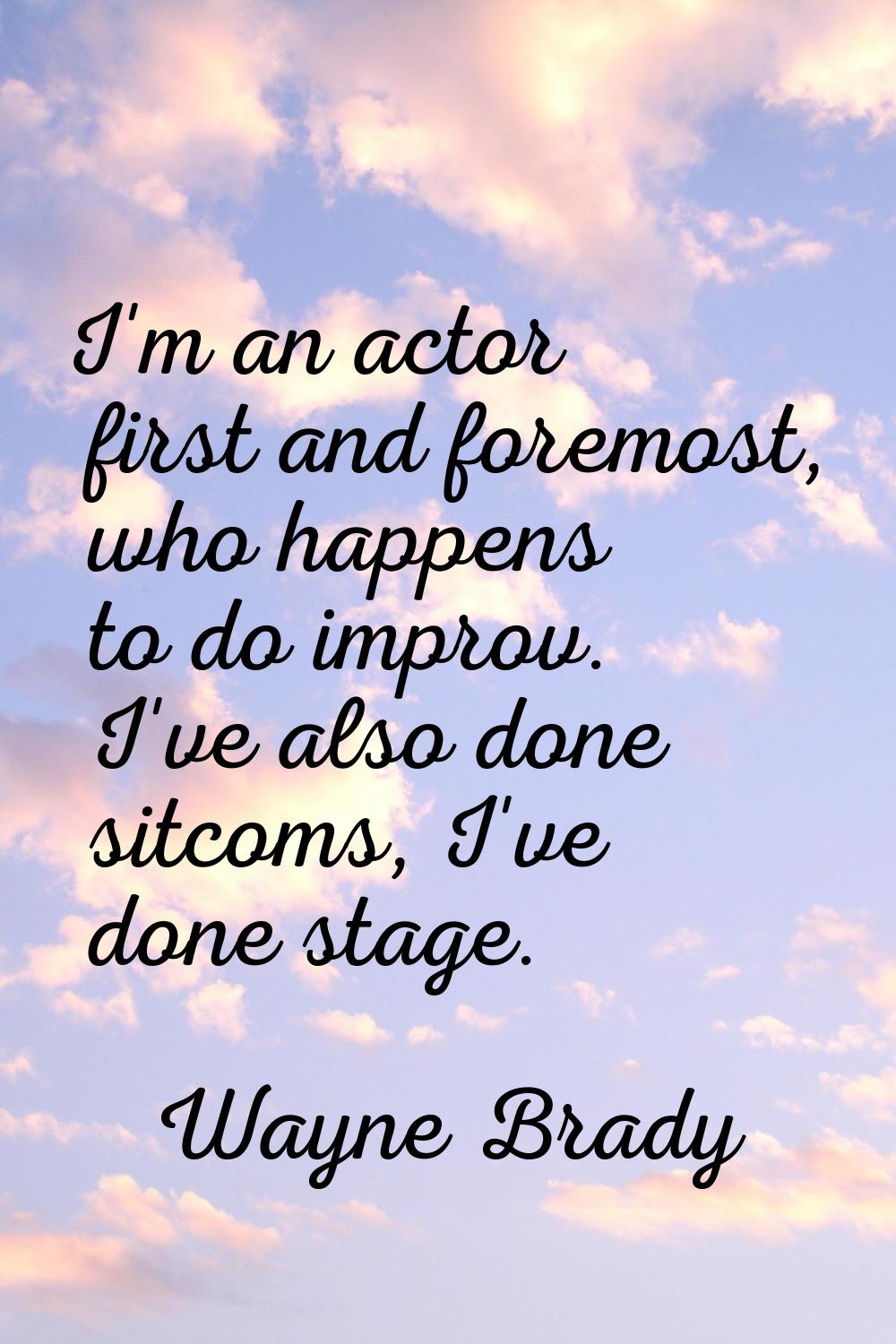 I'm an actor first and foremost, who happens to do improv. I've also done sitcoms, I've done stage.