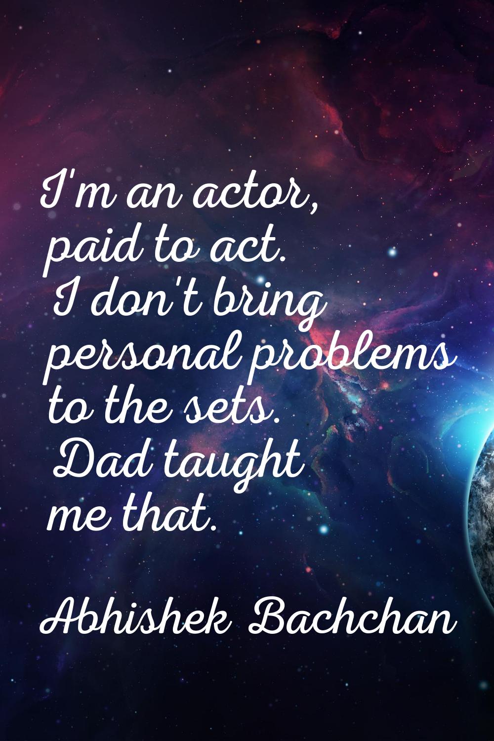 I'm an actor, paid to act. I don't bring personal problems to the sets. Dad taught me that.
