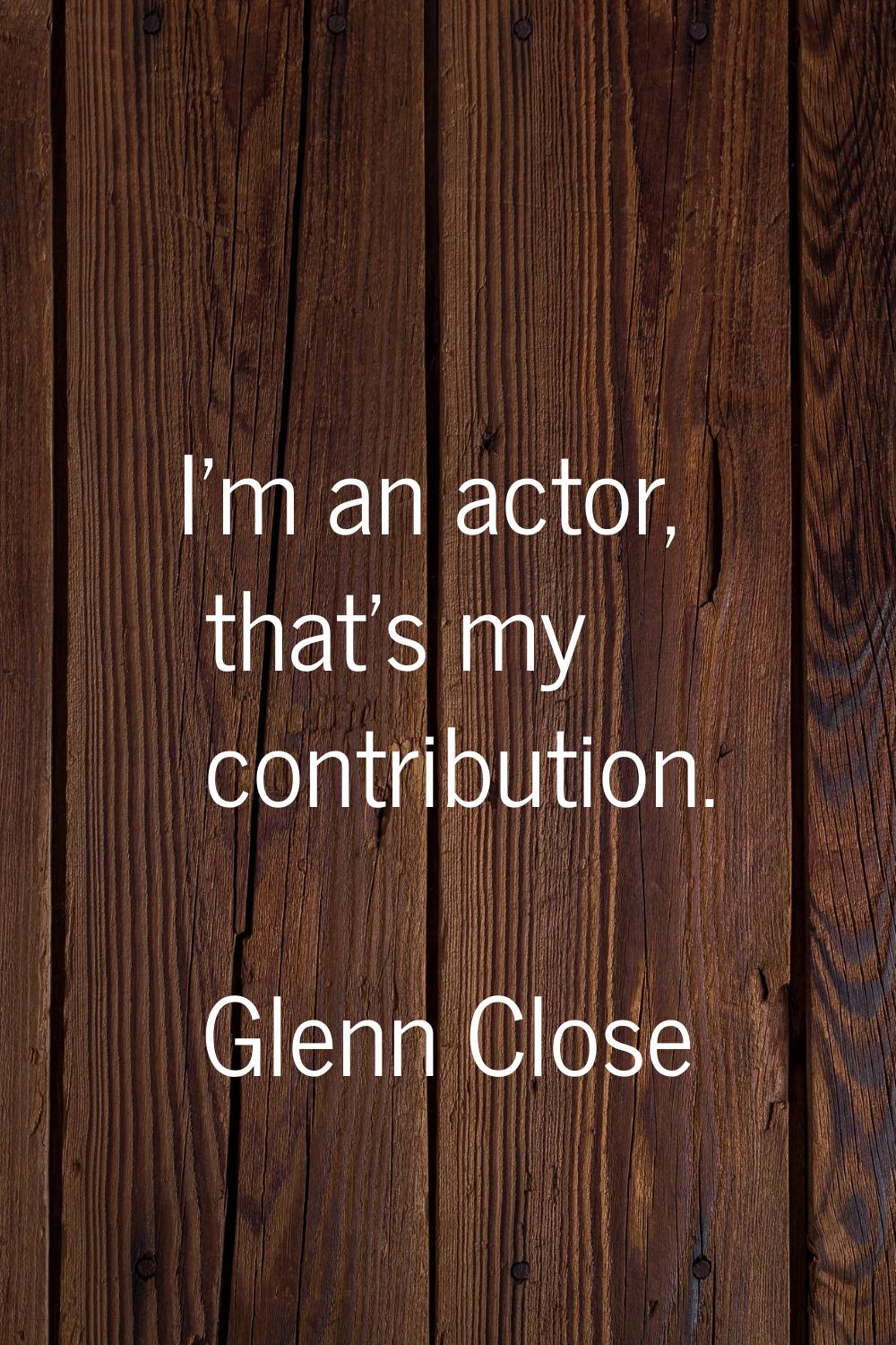 I'm an actor, that's my contribution.