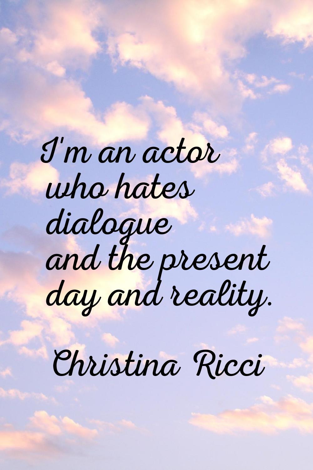 I'm an actor who hates dialogue and the present day and reality.