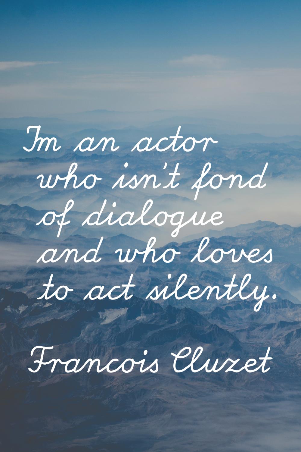 I'm an actor who isn't fond of dialogue and who loves to act silently.