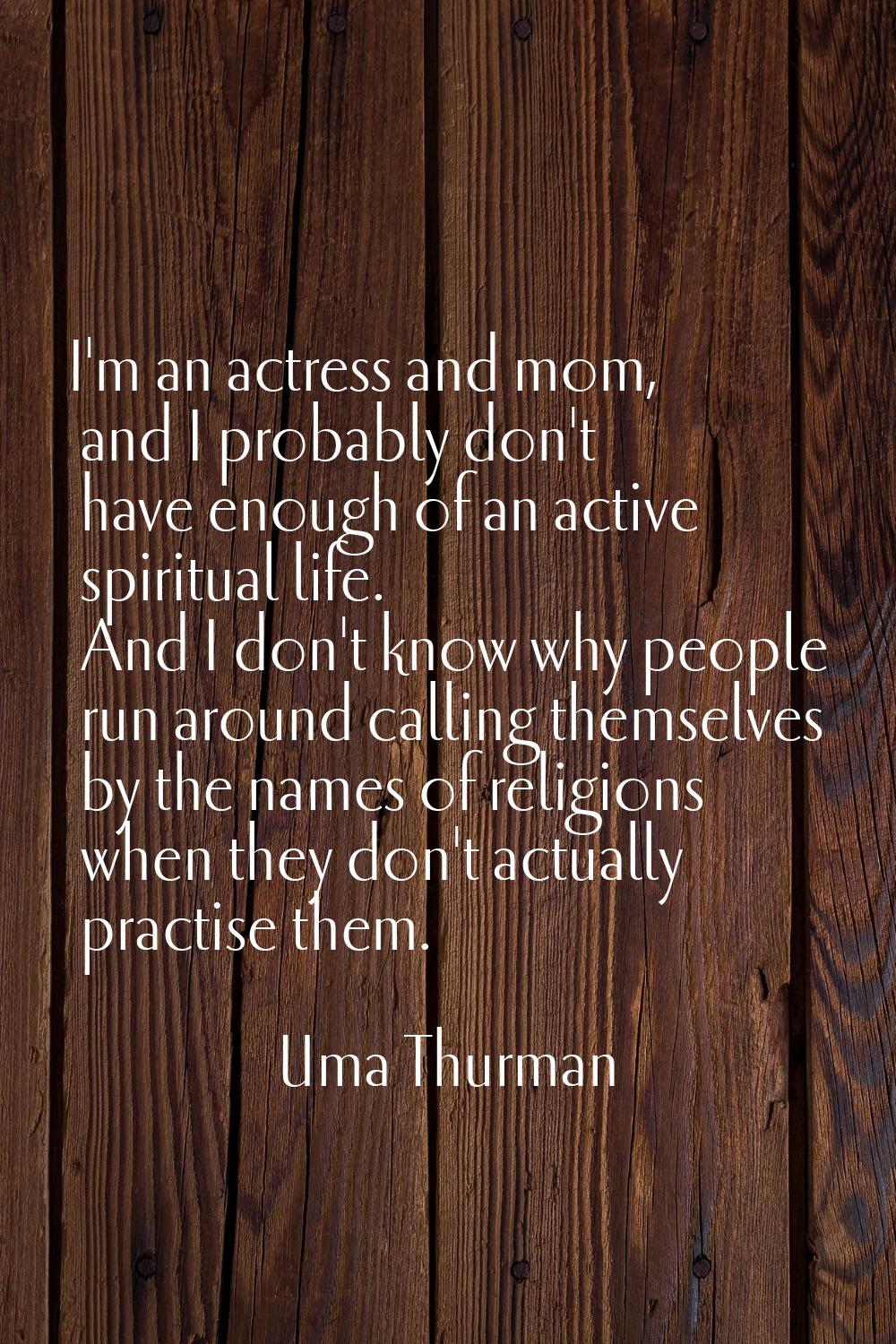 I'm an actress and mom, and I probably don't have enough of an active spiritual life. And I don't k