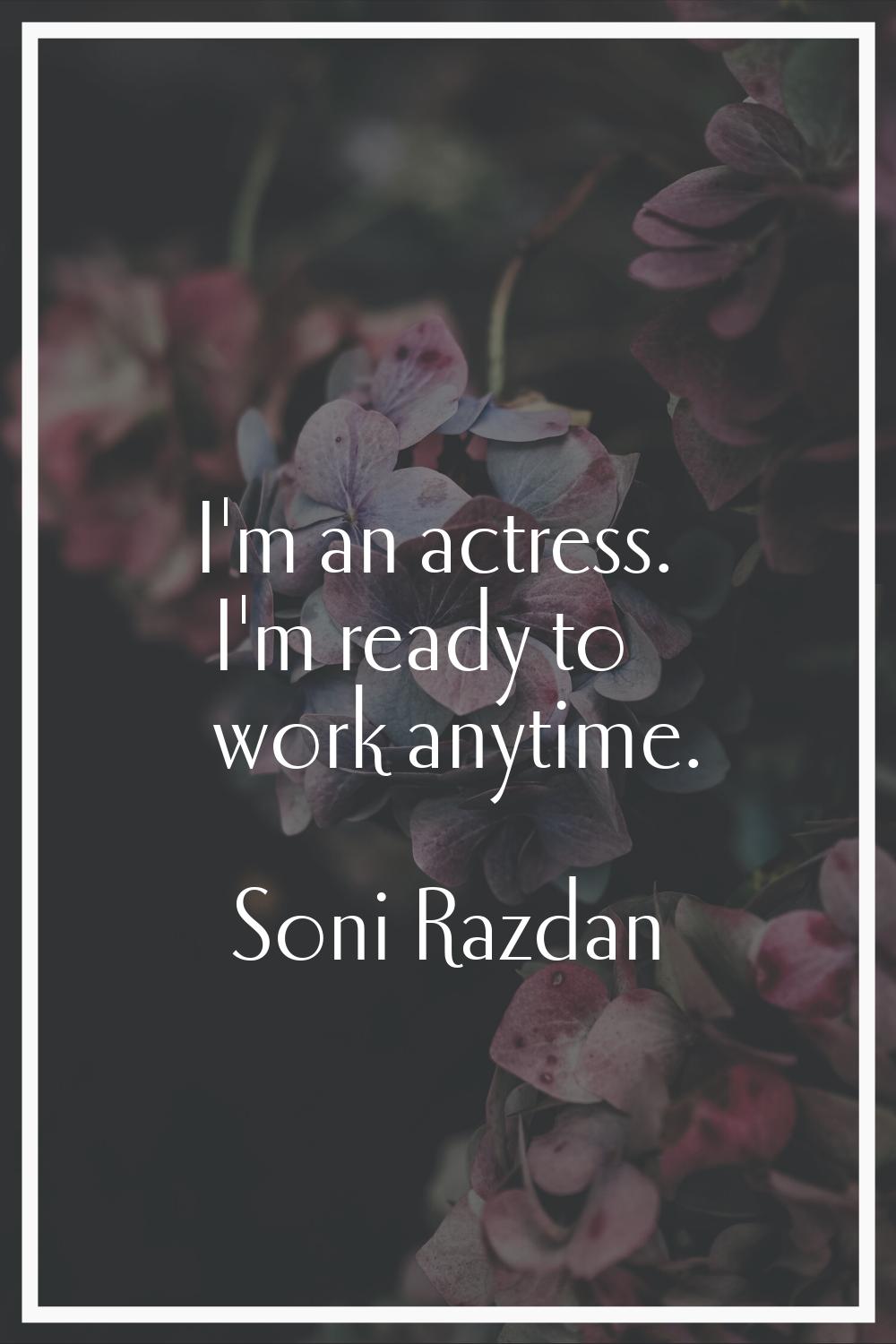 I'm an actress. I'm ready to work anytime.