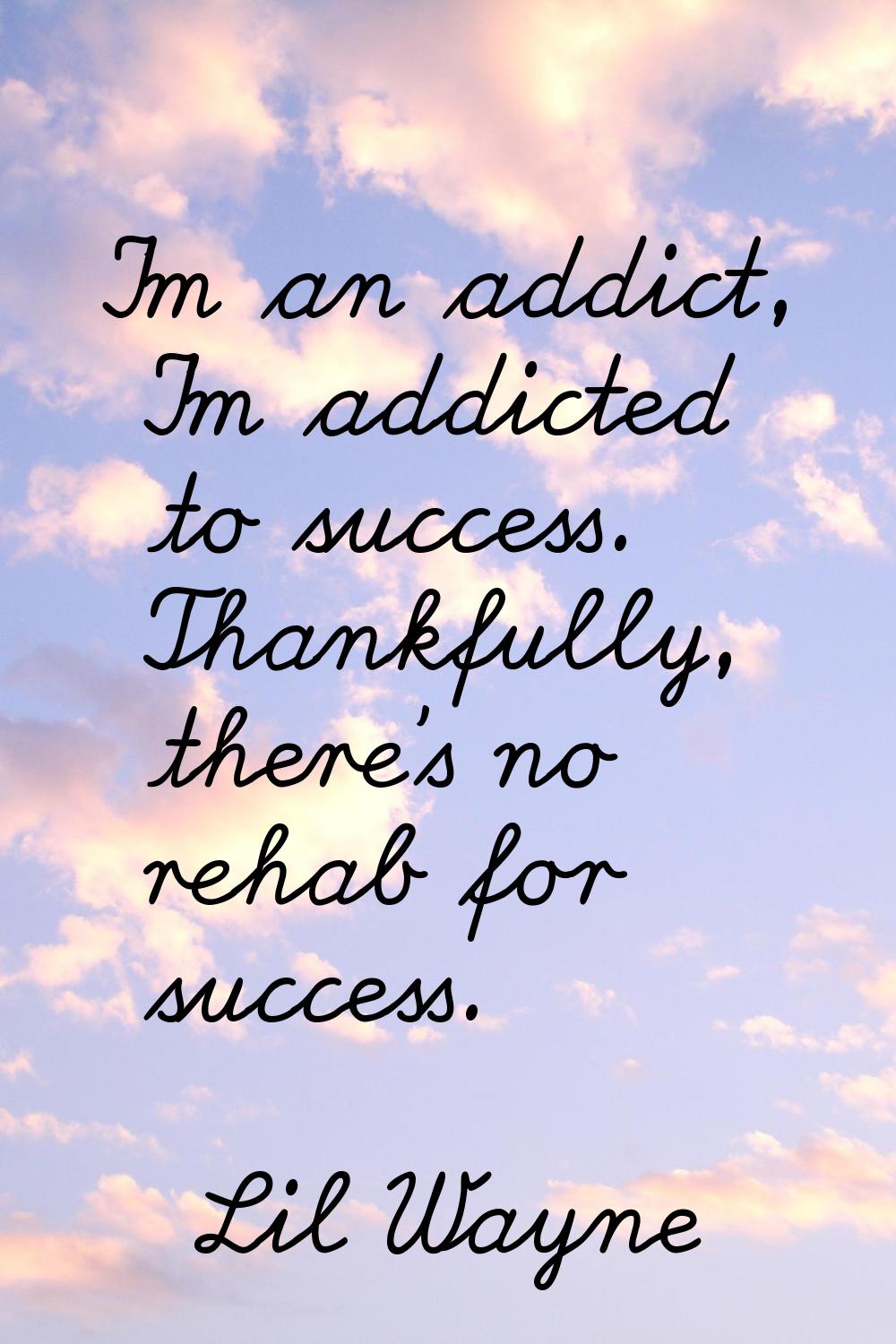 I'm an addict, I'm addicted to success. Thankfully, there's no rehab for success.