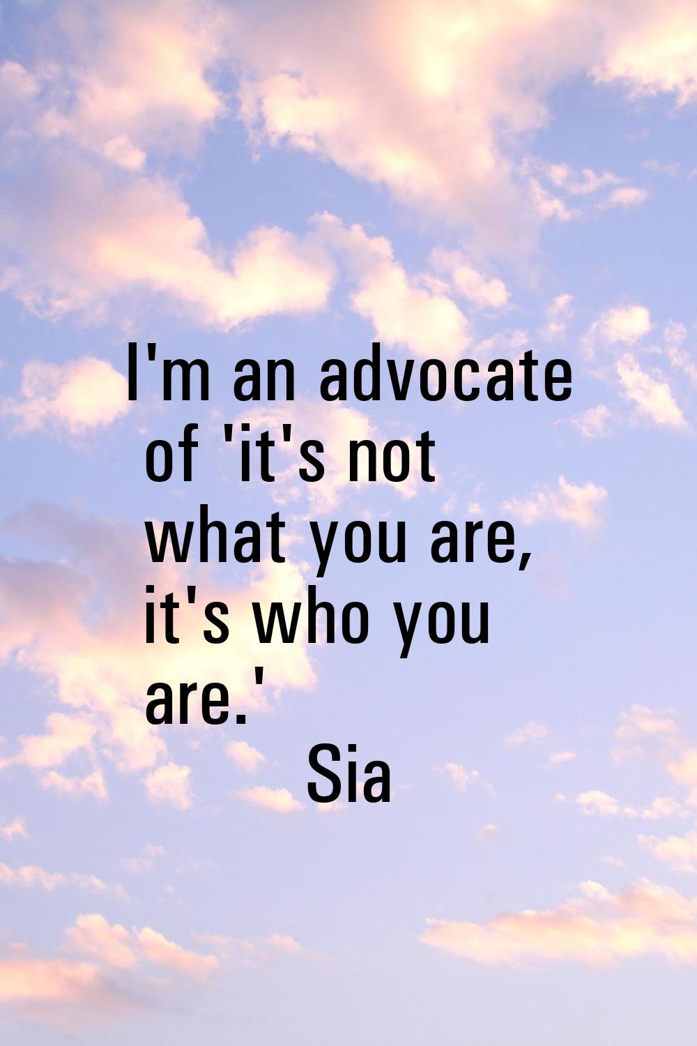 I'm an advocate of 'it's not what you are, it's who you are.'