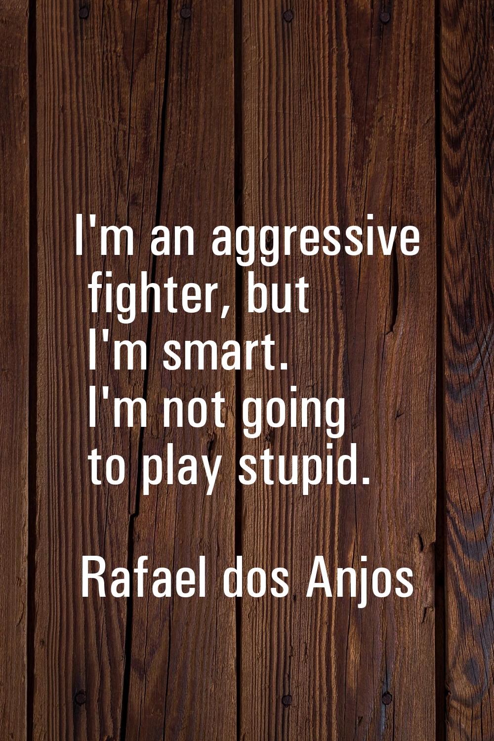 I'm an aggressive fighter, but I'm smart. I'm not going to play stupid.