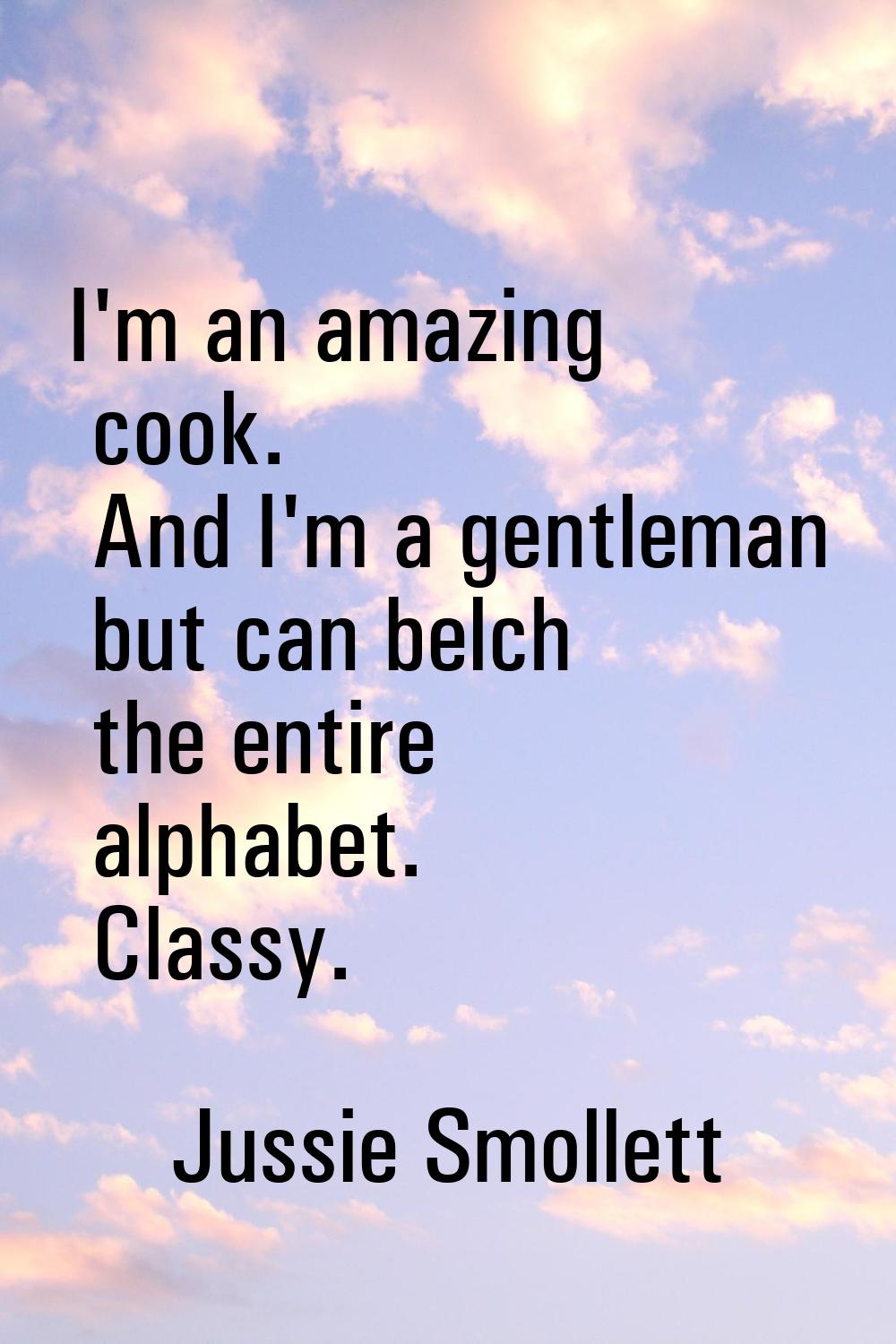 I'm an amazing cook. And I'm a gentleman but can belch the entire alphabet. Classy.