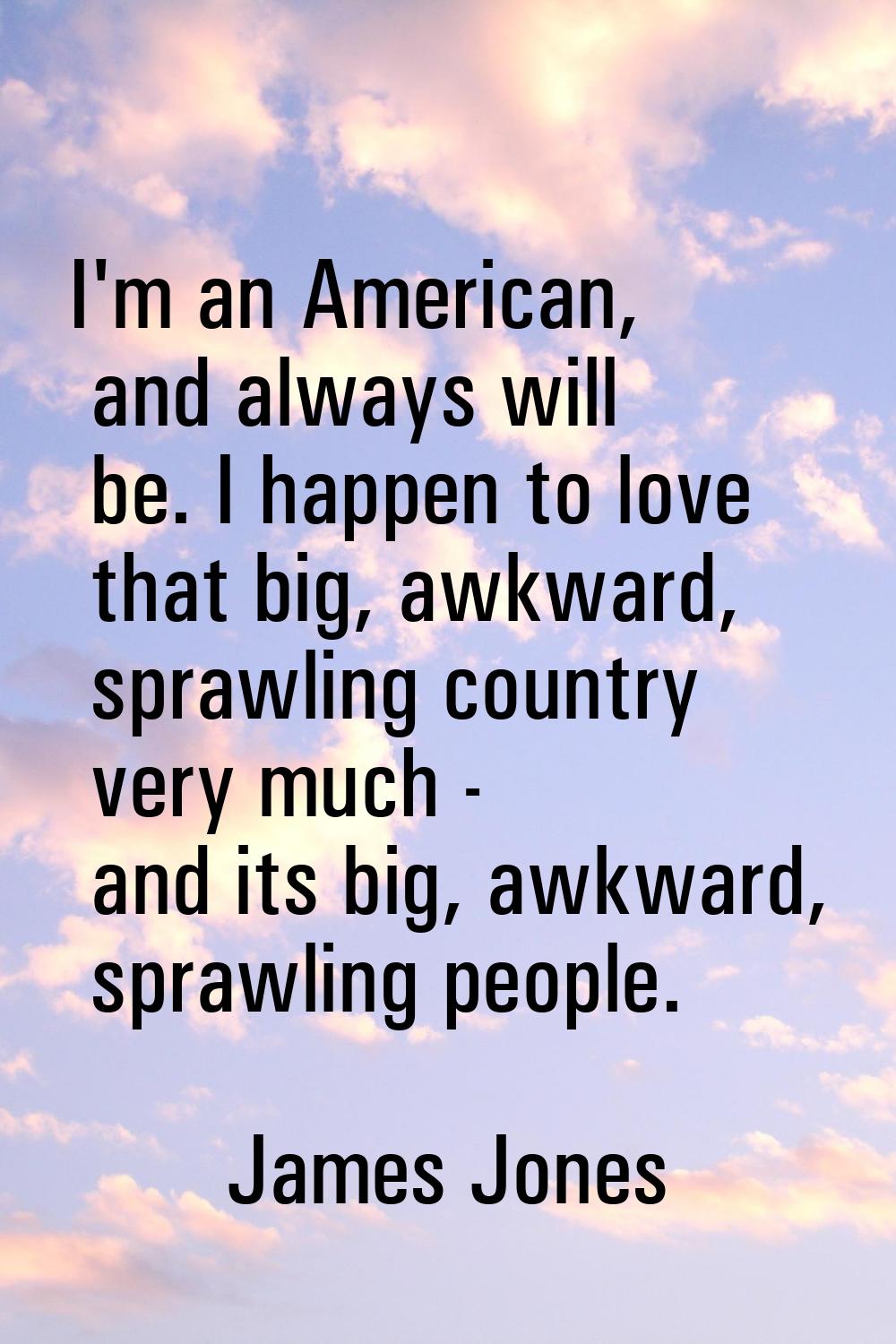 I'm an American, and always will be. I happen to love that big, awkward, sprawling country very muc