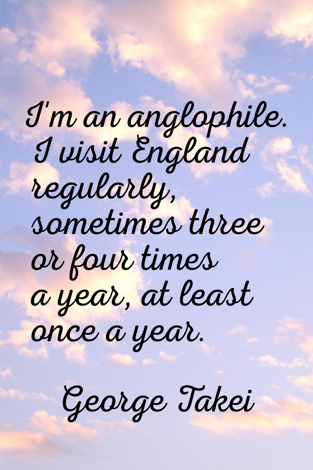 I'm an anglophile. I visit England regularly, sometimes three or four times a year, at least once a