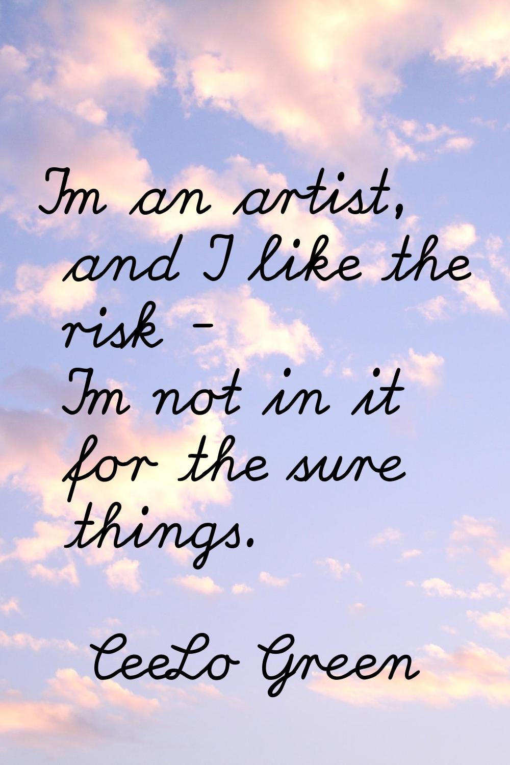 I'm an artist, and I like the risk - I'm not in it for the sure things.