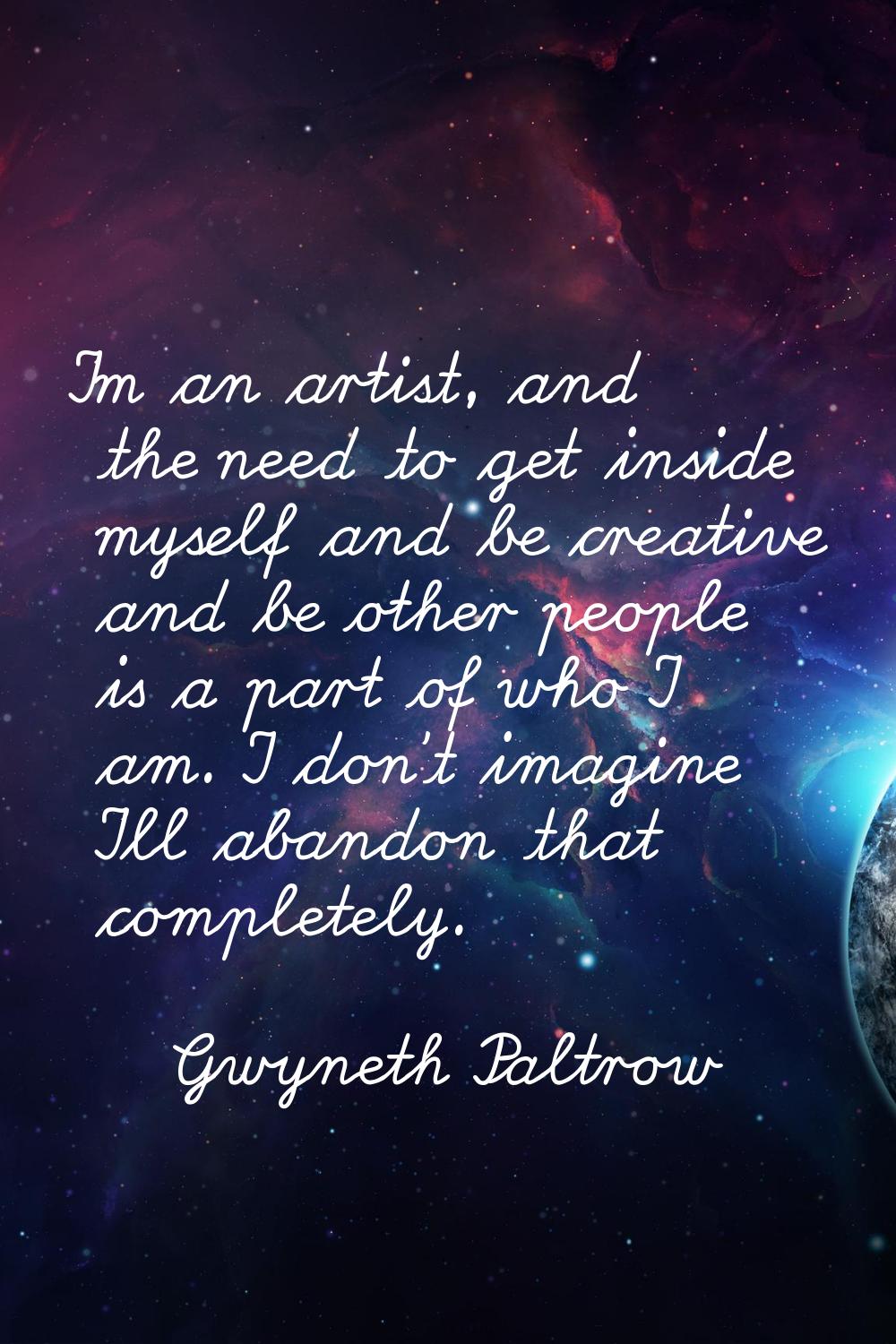 I'm an artist, and the need to get inside myself and be creative and be other people is a part of w