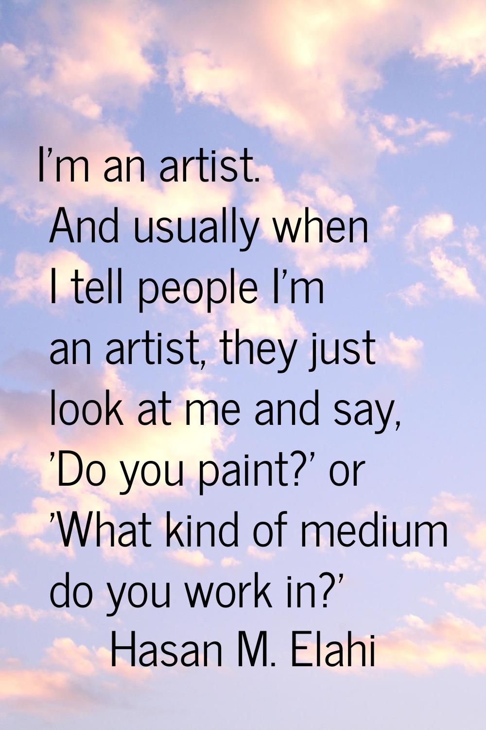 I'm an artist. And usually when I tell people I'm an artist, they just look at me and say, 'Do you 