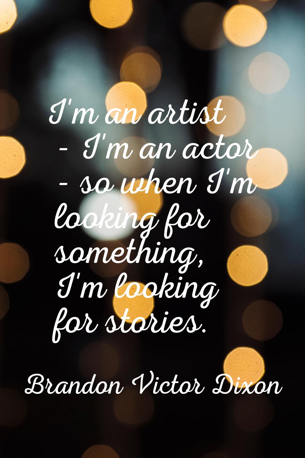 I'm an artist - I'm an actor - so when I'm looking for something, I'm looking for stories.