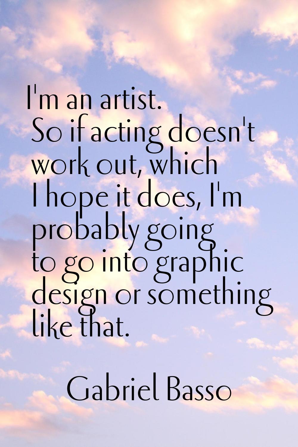 I'm an artist. So if acting doesn't work out, which I hope it does, I'm probably going to go into g
