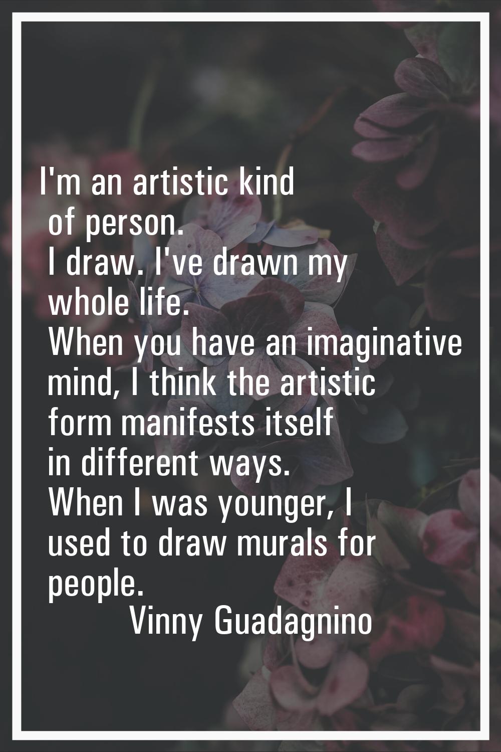 I'm an artistic kind of person. I draw. I've drawn my whole life. When you have an imaginative mind