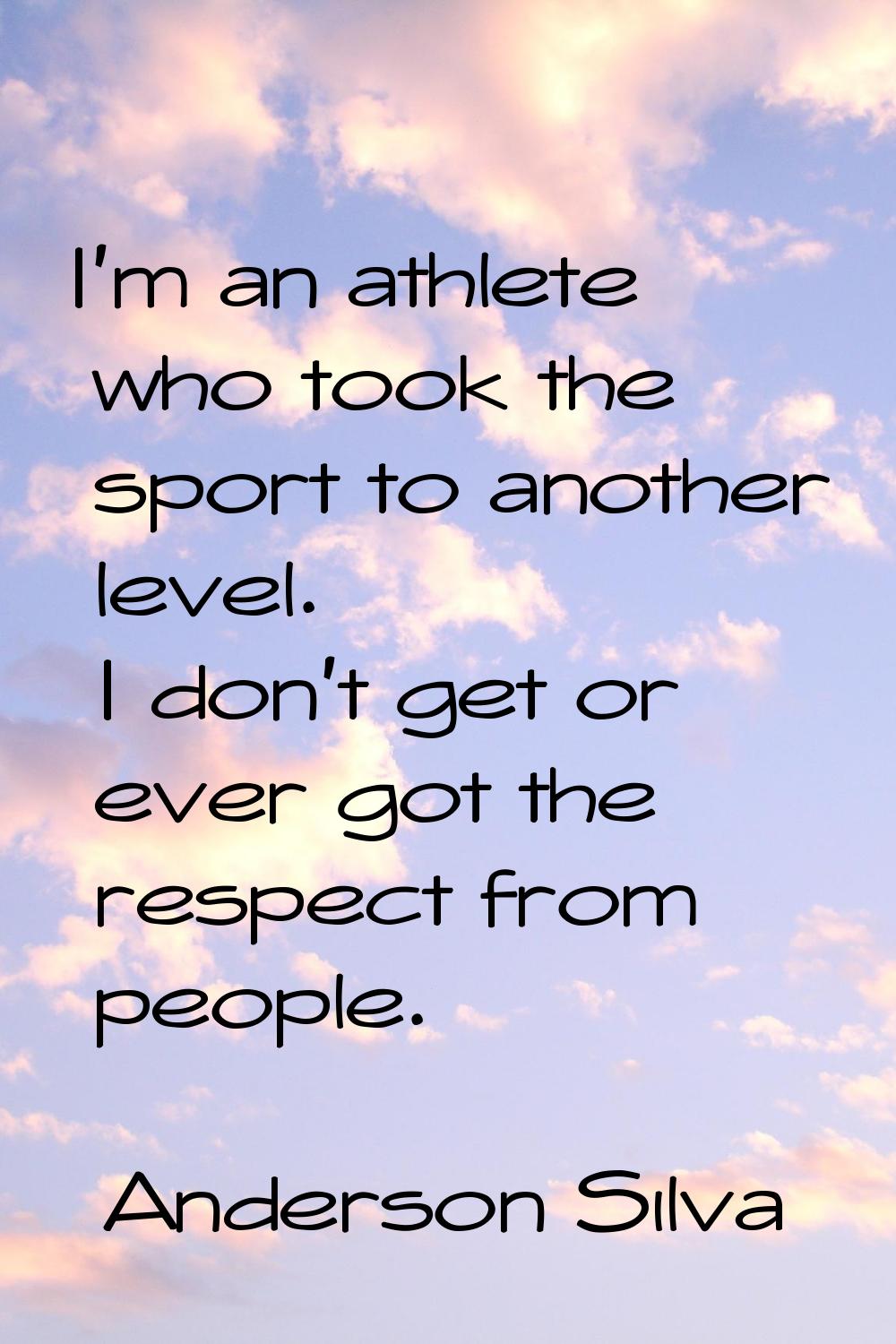 I'm an athlete who took the sport to another level. I don't get or ever got the respect from people