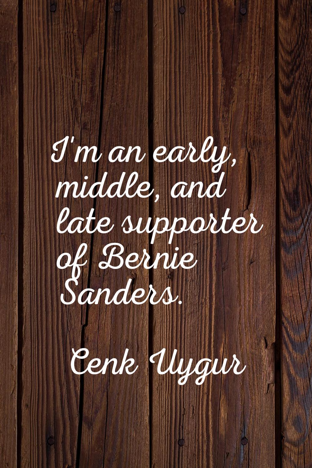 I'm an early, middle, and late supporter of Bernie Sanders.