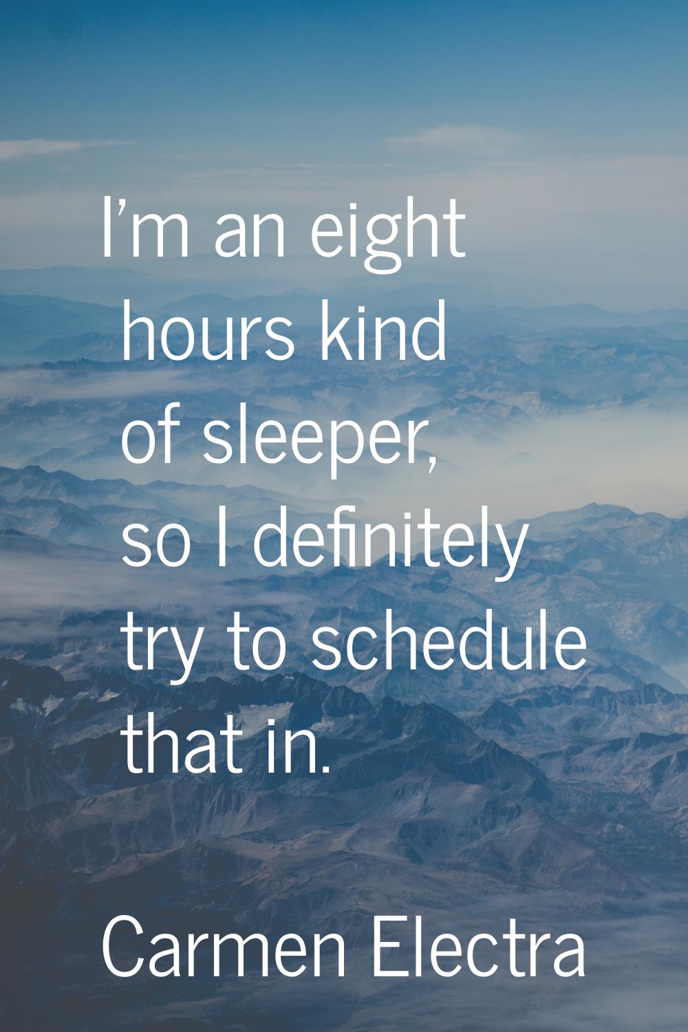 I'm an eight hours kind of sleeper, so I definitely try to schedule that in.