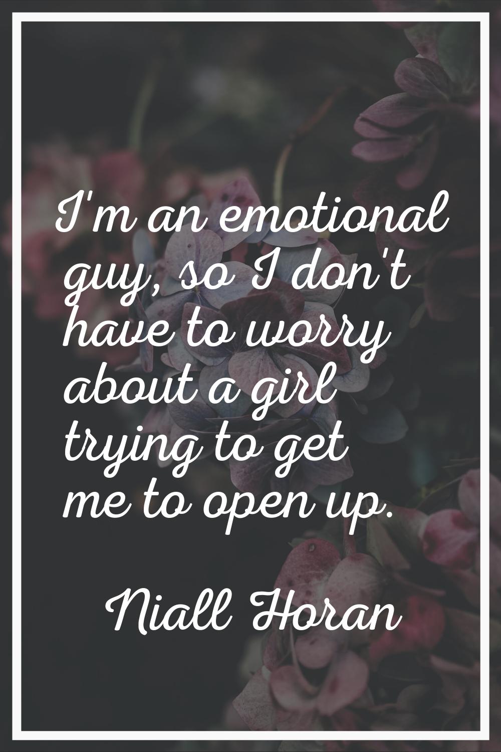 I'm an emotional guy, so I don't have to worry about a girl trying to get me to open up.