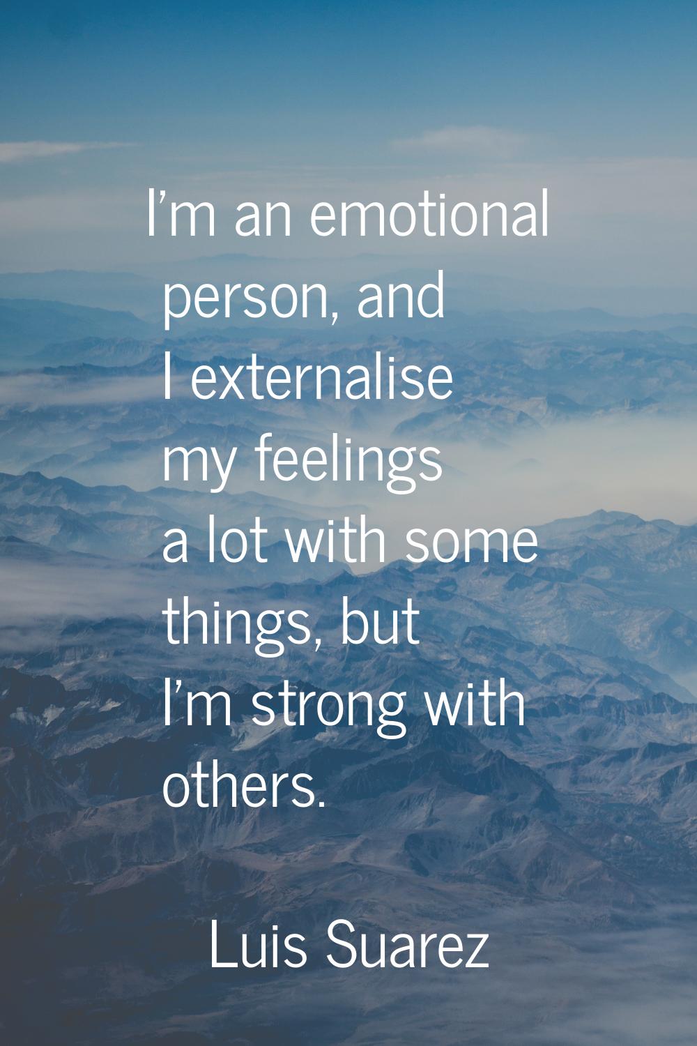 I'm an emotional person, and I externalise my feelings a lot with some things, but I'm strong with 